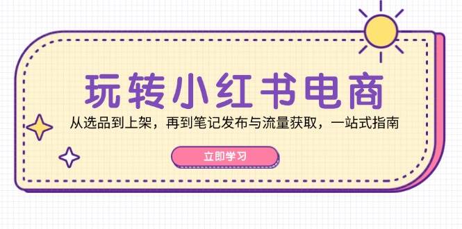 （12916期）玩转小红书电商：从选品到上架，再到笔记发布与流量获取，一站式指南-问小徐资源库