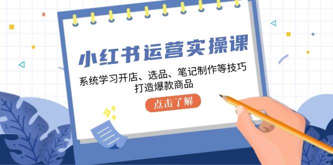 （12884期）小红书运营实操课，系统学习开店、选品、笔记制作等技巧，打造爆款商品-问小徐资源库