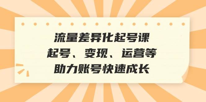 （12911期）流量差异化起号课：起号、变现、运营等，助力账号快速成长-问小徐资源库