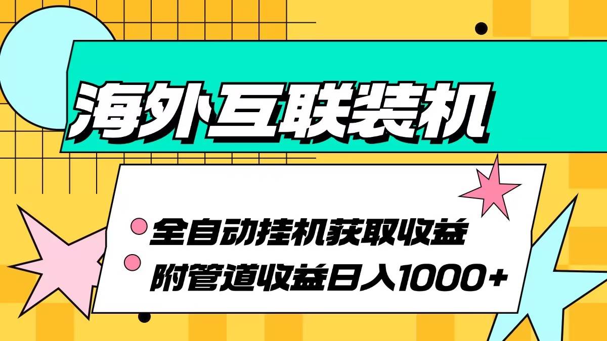 （13032期）海外互联装机全自动运行获取收益、附带管道收益轻松日入1000+-问小徐资源库