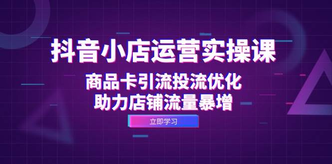 （12834期）抖音小店运营实操课：商品卡引流投流优化，助力店铺流量暴增-问小徐资源库