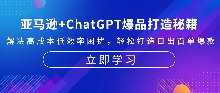（13274期）亚马逊+ChatGPT爆品打造秘籍：解决高成本低效率困扰 轻松打造日出百单爆款-问小徐资源库
