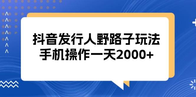 （13220期）抖音发行人野路子玩法，手机操作一天2000+-问小徐资源库