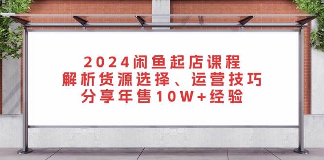 （13267期）2024闲鱼起店课程：解析货源选择、运营技巧，分享年售10W+经验-问小徐资源库