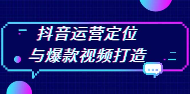 （13548期）抖音运营定位与爆款视频打造：定位运营方向，挖掘爆款选题，提升播放量-问小徐资源库
