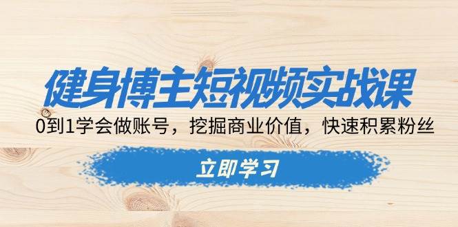 （13557期）健身博主短视频实战课：0到1学会做账号，挖掘商业价值，快速积累粉丝-问小徐资源库