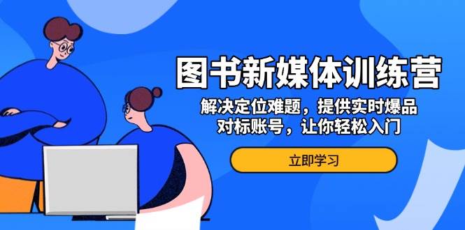 （13550期）图书新媒体训练营，解决定位难题，提供实时爆品、对标账号，让你轻松入门-问小徐资源库