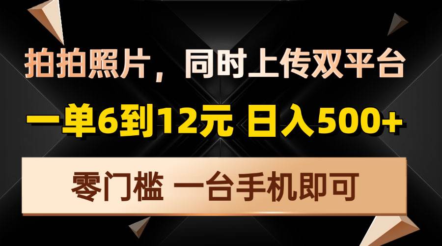 （13783期）拍拍照片，同时上传双平台，一单6到12元，轻轻松松日入500+，零门槛，…-问小徐资源库