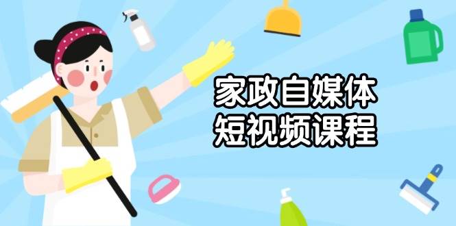 （13955期）家政 自媒体短视频课程：从内容到发布，解析拍摄与剪辑技巧，打造爆款视频-问小徐资源库