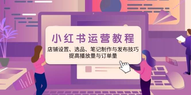（14060期）小红书运营教程：店铺设置、选品、笔记制作与发布技巧、提高播放量与订…-问小徐资源库