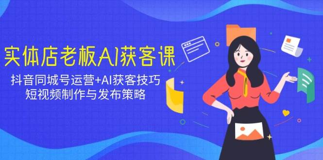 （14279期）实体店老板AI获客课：抖音同城号运营+AI获客技巧，短视频制作与发布策略-问小徐资源库