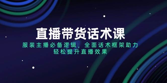 （14231期）直播带货话术课，服装主播必备逻辑，全面话术框架助力，轻松提升直播效果-问小徐资源库