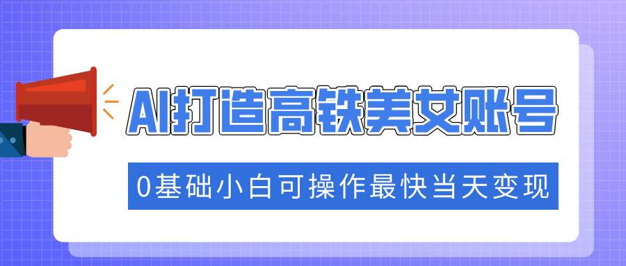 （14149期）抓住流量密码快速涨粉，AI打造高铁美女账号，0基础小白可操作最快当天变现-问小徐资源库