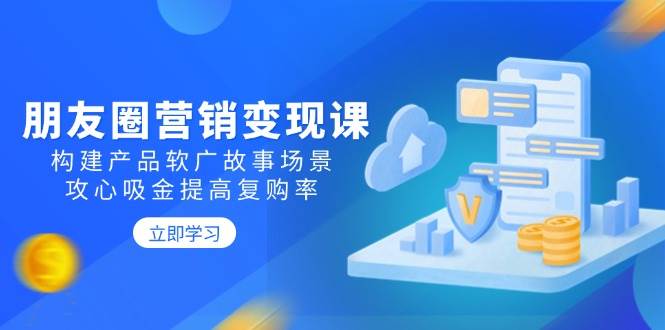 （14162期）朋友圈营销变现课：构建产品软广故事场景，攻心吸金提高复购率-问小徐资源库
