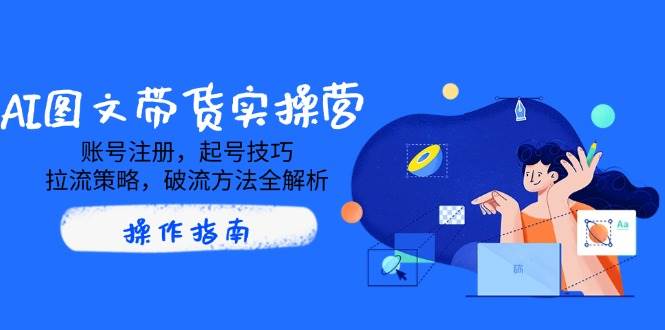 （14533期）AI图文带货实操营，账号注册，起号技巧，拉流策略，破流方法全解析-问小徐资源库