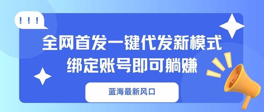（14183期）蓝海最新风口，全网首发一键代发新模式！绑定账号即可躺赚-问小徐资源库