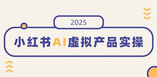 （14514期）小红书AI虚拟产品实操，开店、发布、提高销量，细节决定成败，月入5位数-问小徐资源库