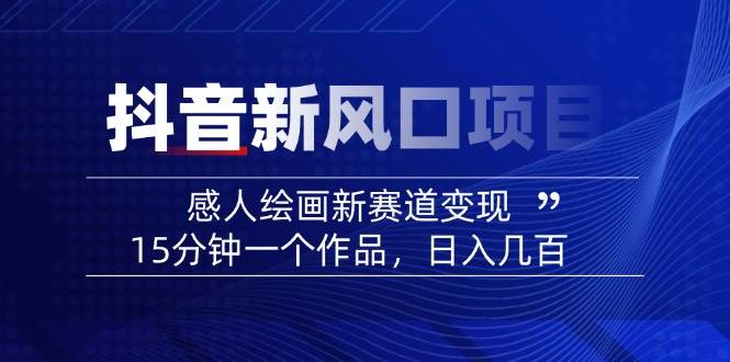 （14421期）2025抖音新风口项目：感人绘画新赛道变现，15分钟一个作品，日入几百-问小徐资源库