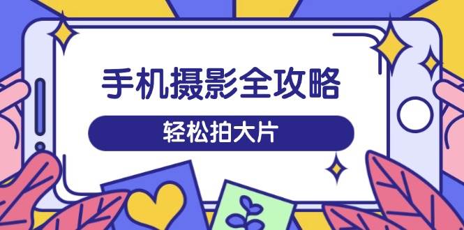 （14476期）手机摄影全攻略，从拍摄到剪辑，训练营带你玩转短视频，轻松拍大片-问小徐资源库