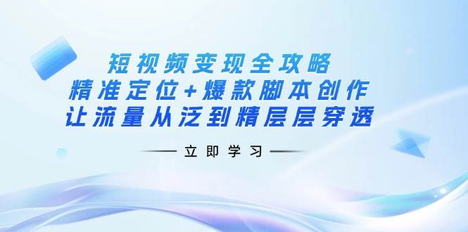 （14159期）短视频变现全攻略：精准定位+爆款脚本创作，让流量从泛到精层层穿透-问小徐资源库
