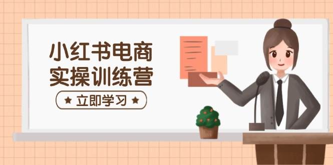 （14409期）小红书电商实操训练营：涵盖开店、选品、笔记制作等，助你快速上手-问小徐资源库