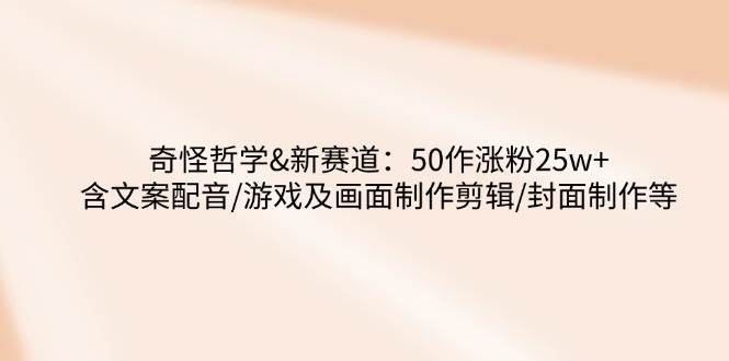 （14480期）奇怪哲学-新赛道：50作涨粉25w+含文案配音/游戏及画面制作剪辑/封面制作等-问小徐资源库