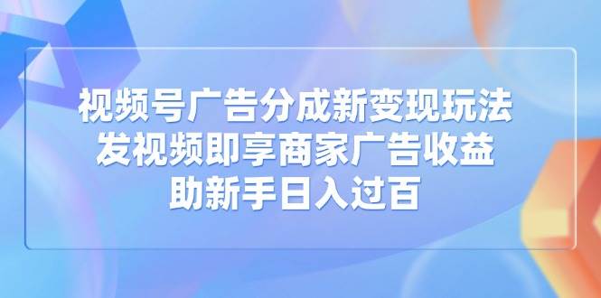 （14588期）视频号广告分成新变现玩法：发视频即享商家广告收益，助新手日入过百-问小徐资源库