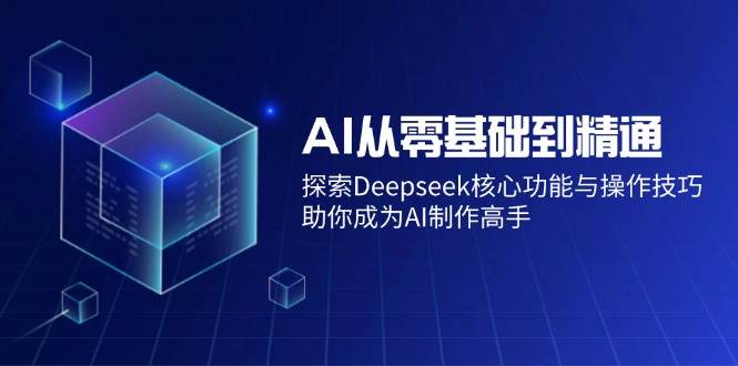 （14443期）AI从零基础到精通：探索Deepseek核心功能与操作技巧，助你成为AI制作高手-问小徐资源库