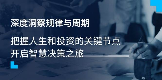 （14437期）深度洞察规律与周期，把握人生和投资的关键节点，开启智慧决策之旅-问小徐资源库