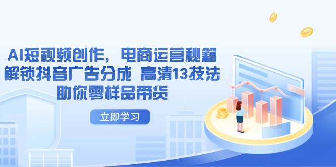 （14418期）AI短视频创作，电商运营秘籍，解锁抖音广告分成 高清13技法助你零样品带货-问小徐资源库