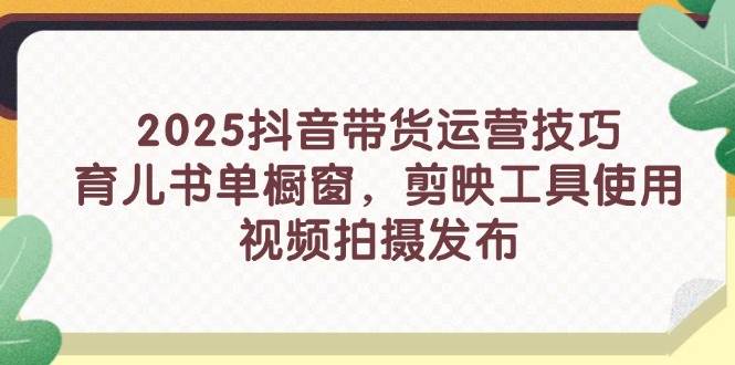 （14446期）2025抖音带货运营技巧，育儿书单橱窗，剪映工具使用，视频拍摄发布-问小徐资源库
