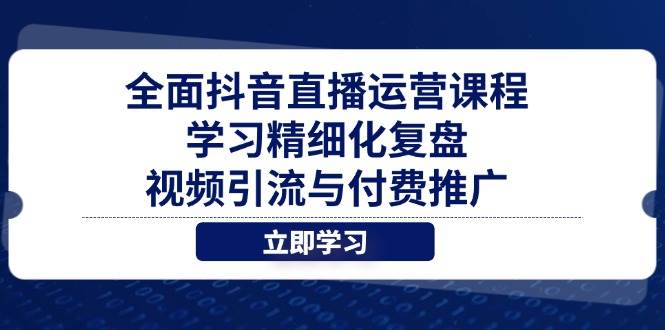 （14558期）全面抖音直播运营课程，学习精细化复盘、视频引流与付费推广-问小徐资源库