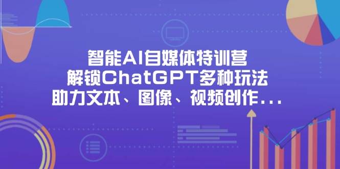 （14245期）智能AI自媒体特训营，解锁ChatGPT多种玩法，助力文本、图像、视频创作…-问小徐资源库