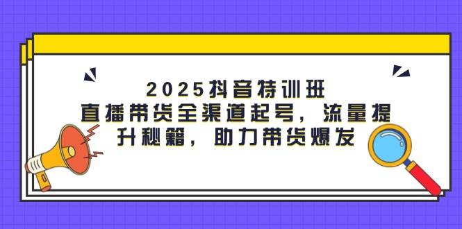 （14620期）2025抖音特训班：直播带货全渠道起号，流量提升秘籍，助力带货爆发-问小徐资源库