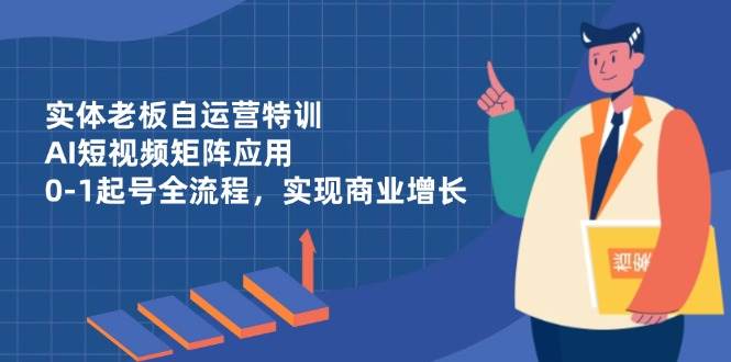 （14487期）实体老板自运营特训，AI短视频矩阵应用，0-1起号全流程，实现商业增长-问小徐资源库