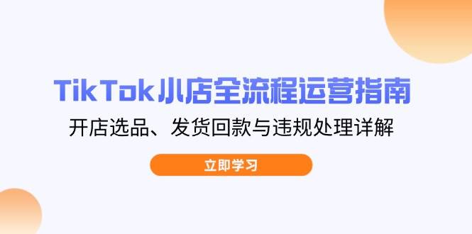 （14358期）TikTok小店全流程运营指南，开店选品、发货回款与违规处理详解-问小徐资源库