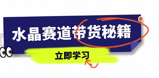 （14406期）水晶赛道带货秘籍，国学结合、短视频起号、拍摄技巧、直播话术等内容-问小徐资源库