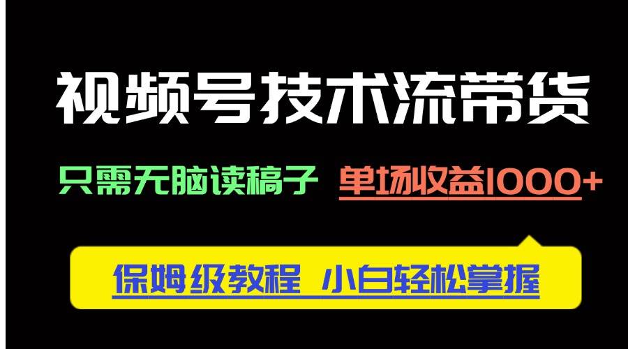 （14476期）视频号技术流带货，只需无脑读稿子，单场收益1000+ 保姆级教程，小白轻…-问小徐资源库