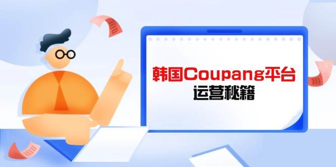 （14214期）Coupang平台运营秘籍，酷胖卖家必修课，助力卖家提升平台竞争力-问小徐资源库