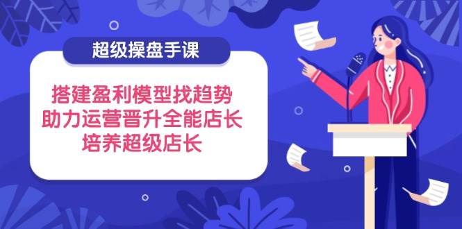 （14431期）超级操盘手课，搭建盈利模型找趋势，助力运营晋升全能店长，培养超级店长-问小徐资源库