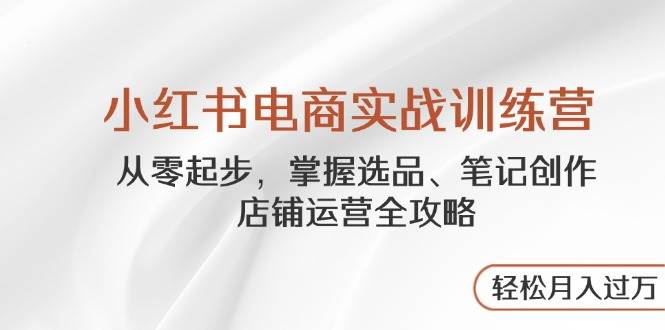 （14556期）小红书电商实战训练营，从零起步，掌握选品、笔记创作、店铺运营全攻略…-问小徐资源库