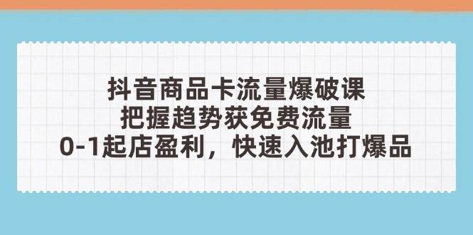 （14532期）抖音商品卡流量爆破课：把握趋势获免费流量，0-1起店盈利，快速入池打爆品-问小徐资源库