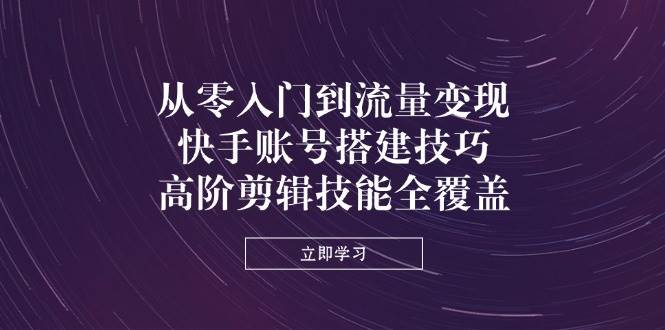 （14313期）从零入门到流量变现，快手账号搭建技巧，高阶剪辑技能全覆盖-问小徐资源库