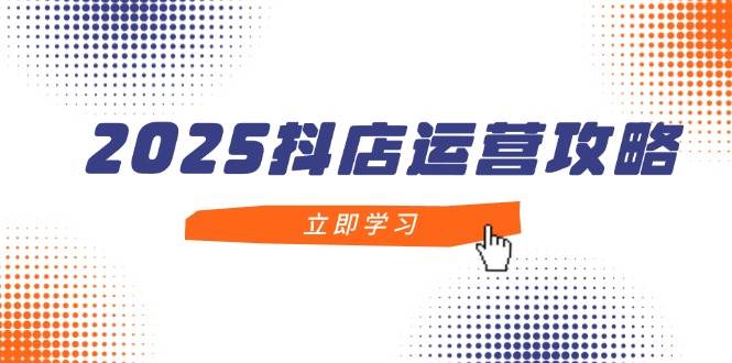 （14622期）2025抖店运营攻略，掌握抖店技巧，打造月销百万，新手入门到精通-问小徐资源库