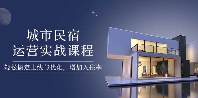 （14471期）城市民宿运营实战课程，轻松搞定上线与优化，增加入住率-问小徐资源库