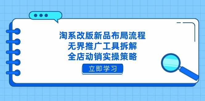 （14518期）淘系改版新品布局流程，无界推广工具拆解，全店动销实操策略-问小徐资源库