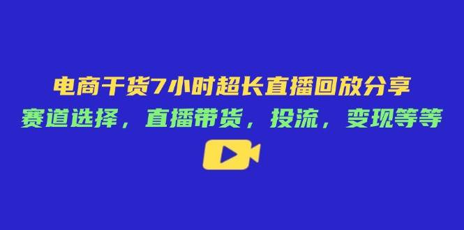 （14403期）电商干货7小时超长直播回放分享：赛道选择，直播带货，投流，变现等等-问小徐资源库