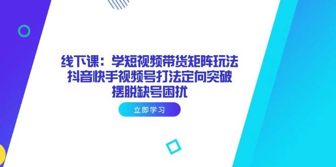 （14433期）线下课：学短视频带货矩阵玩法 抖音快手视频号打法定向突破，摆脱缺号困扰-问小徐资源库