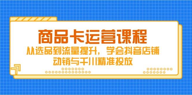 （14612期）商品卡运营课程，从选品到流量提升，学会抖音店铺动销与千川精准投放-问小徐资源库
