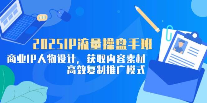 （14609期）2025IP流量操盘手班，商业IP人物设计，获取内容素材，高效复制推广模式-问小徐资源库